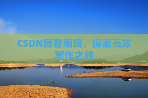 CSDN博客编辑，探索高效写作之路