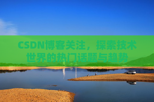 CSDN博客关注，探索技术世界的热门话题与趋势