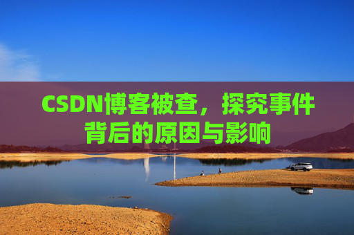 CSDN博客被查，探究事件背后的原因与影响
