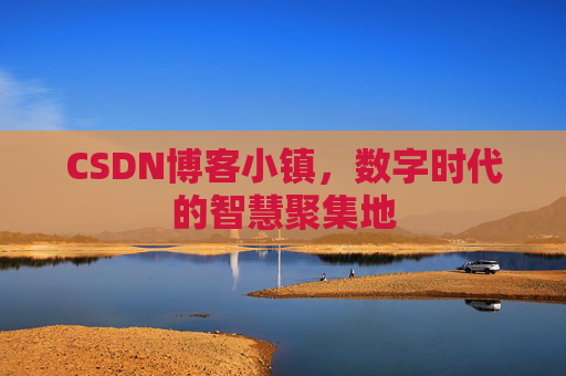 CSDN博客小镇，数字时代的智慧聚集地