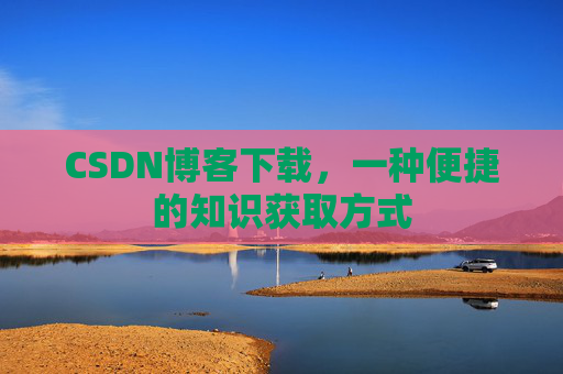CSDN博客下载，一种便捷的知识获取方式