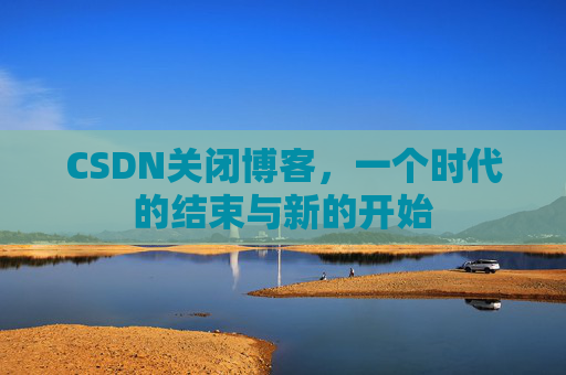 CSDN关闭博客，一个时代的结束与新的开始